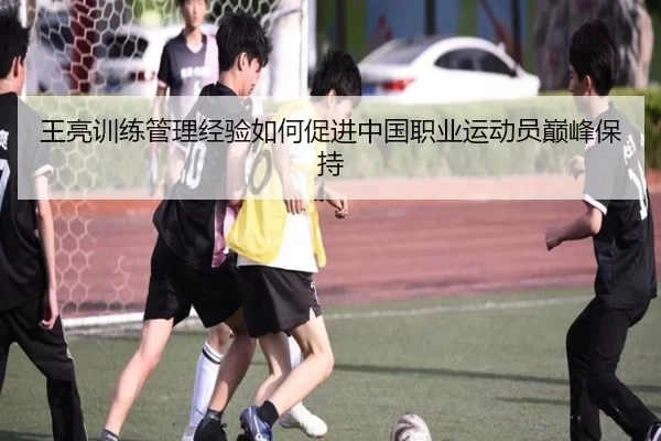 王亮训练管理经验如何促进中国职业运动员巅峰保持