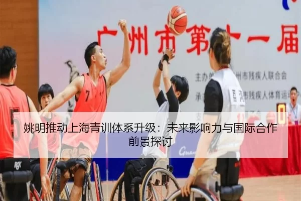 姚明推动上海青训体系升级：未来影响力与国际合作前景探讨